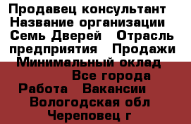 Продавец-консультант › Название организации ­ Семь Дверей › Отрасль предприятия ­ Продажи › Минимальный оклад ­ 40 000 - Все города Работа » Вакансии   . Вологодская обл.,Череповец г.